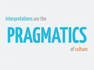 interpretations are the


PRAGMATICS                of culture
 