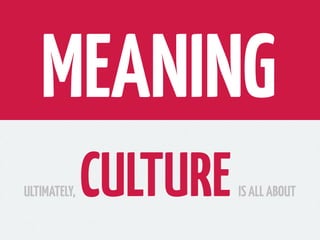 MEANING
ULTIMATELY,   CULTURE   IS ALL ABOUT
 