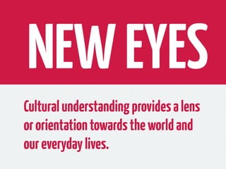 NEW EYES
Cultural understanding provides a lens
or orientation towards the world and
our everyday lives.
 