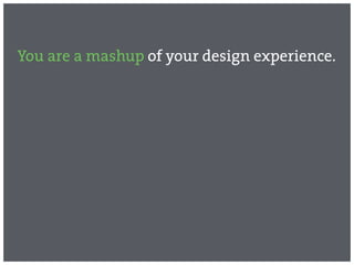 You are a mashup of your design experience.
 