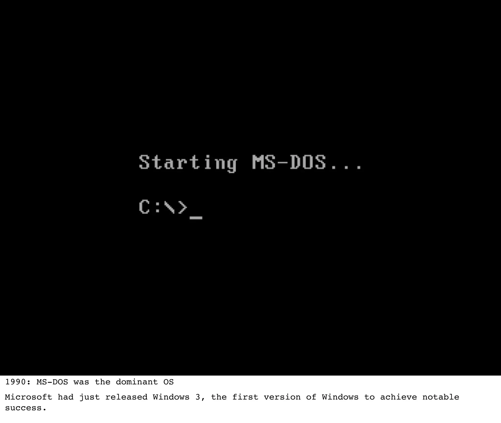 1990: MS-DOS was the dominant OS
Microsoft had just released Windows 3, the first version of Windows to achieve notable
success.
 