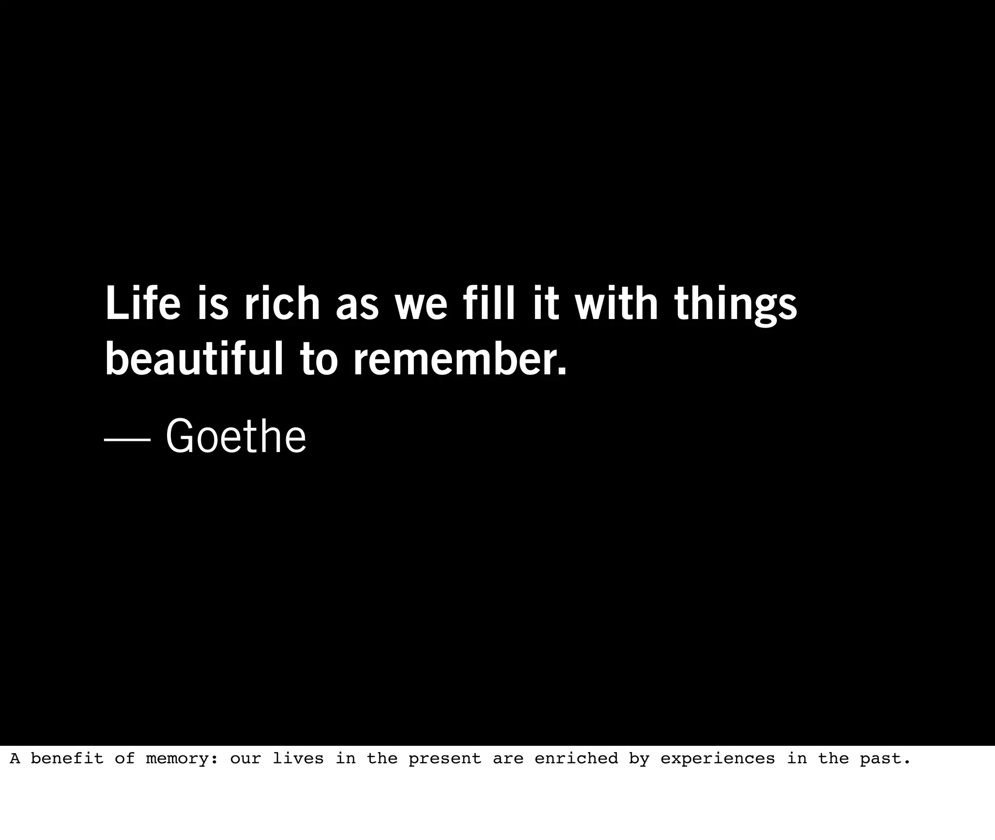 Life is rich as we fill it with things
        beautiful to remember.
        — Goethe




A benefit of memory: our lives in the present are enriched by experiences in the past.
 