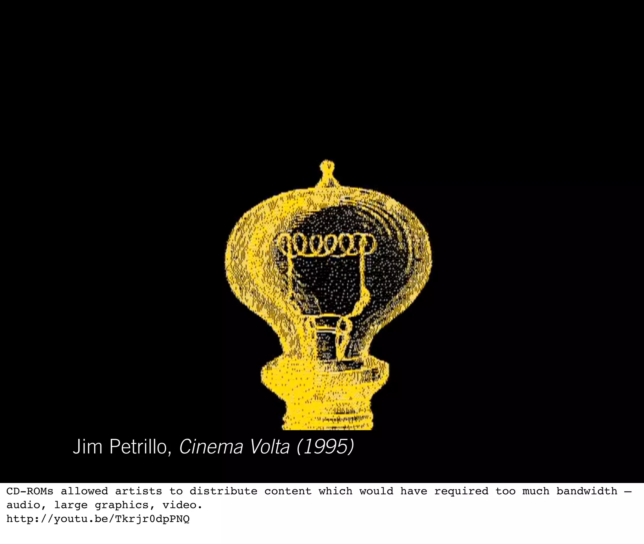 Jim Petrillo, Cinema Volta (1995)

CD-ROMs allowed artists to distribute content which would have required too much bandwidth —
audio, large graphics, video.
http://youtu.be/Tkrjr0dpPNQ
 