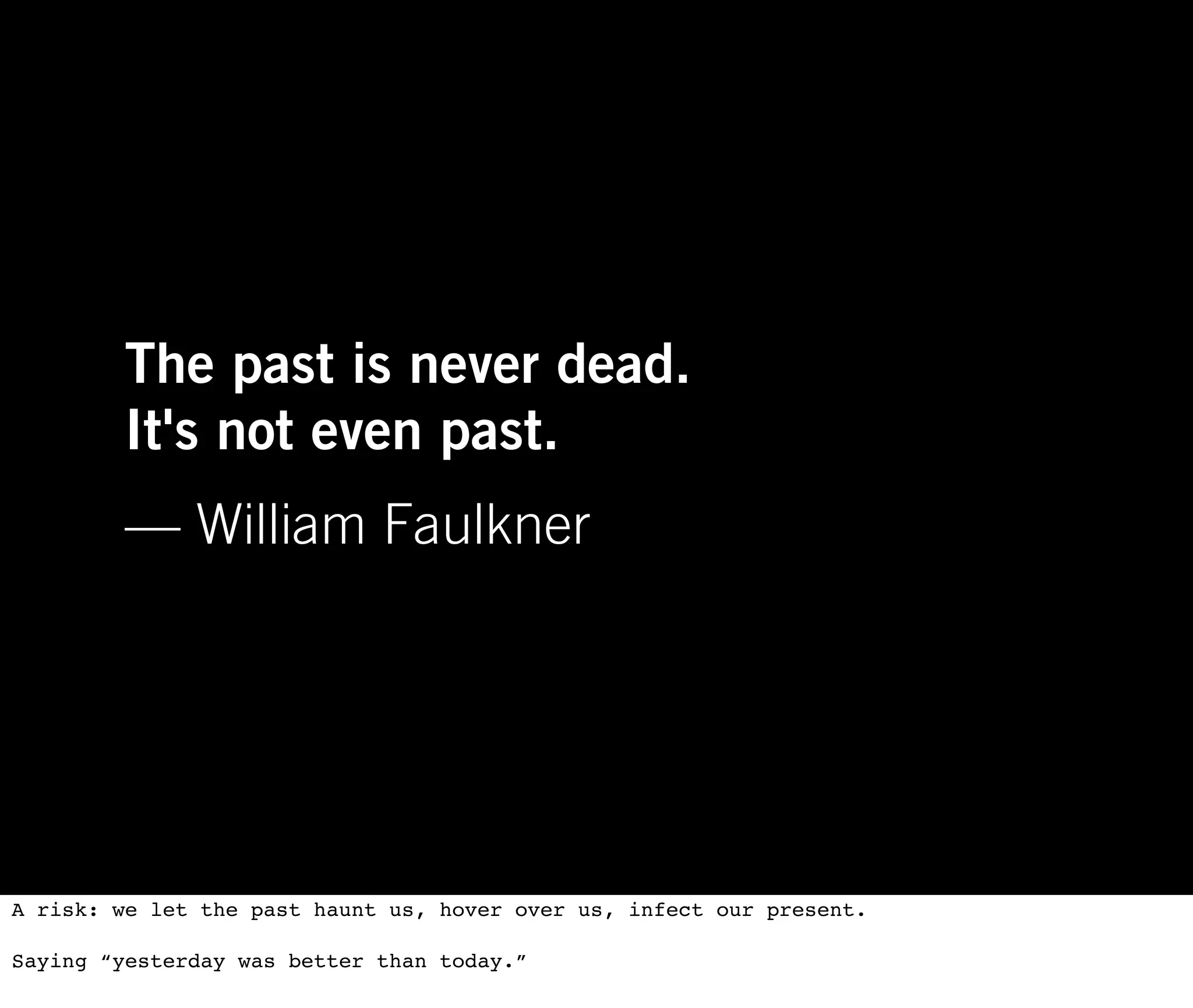 The past is never dead.
        It's not even past.
        — William Faulkner




A risk: we let the past haunt us, hover over us, infect our present.

Saying “yesterday was better than today.”
 