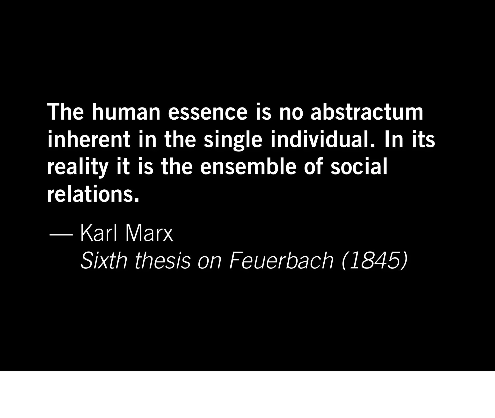 The human essence is no abstractum
inherent in the single individual. In its
reality it is the ensemble of social
relations.
— Karl Marx
  Sixth thesis on Feuerbach (1845)
 