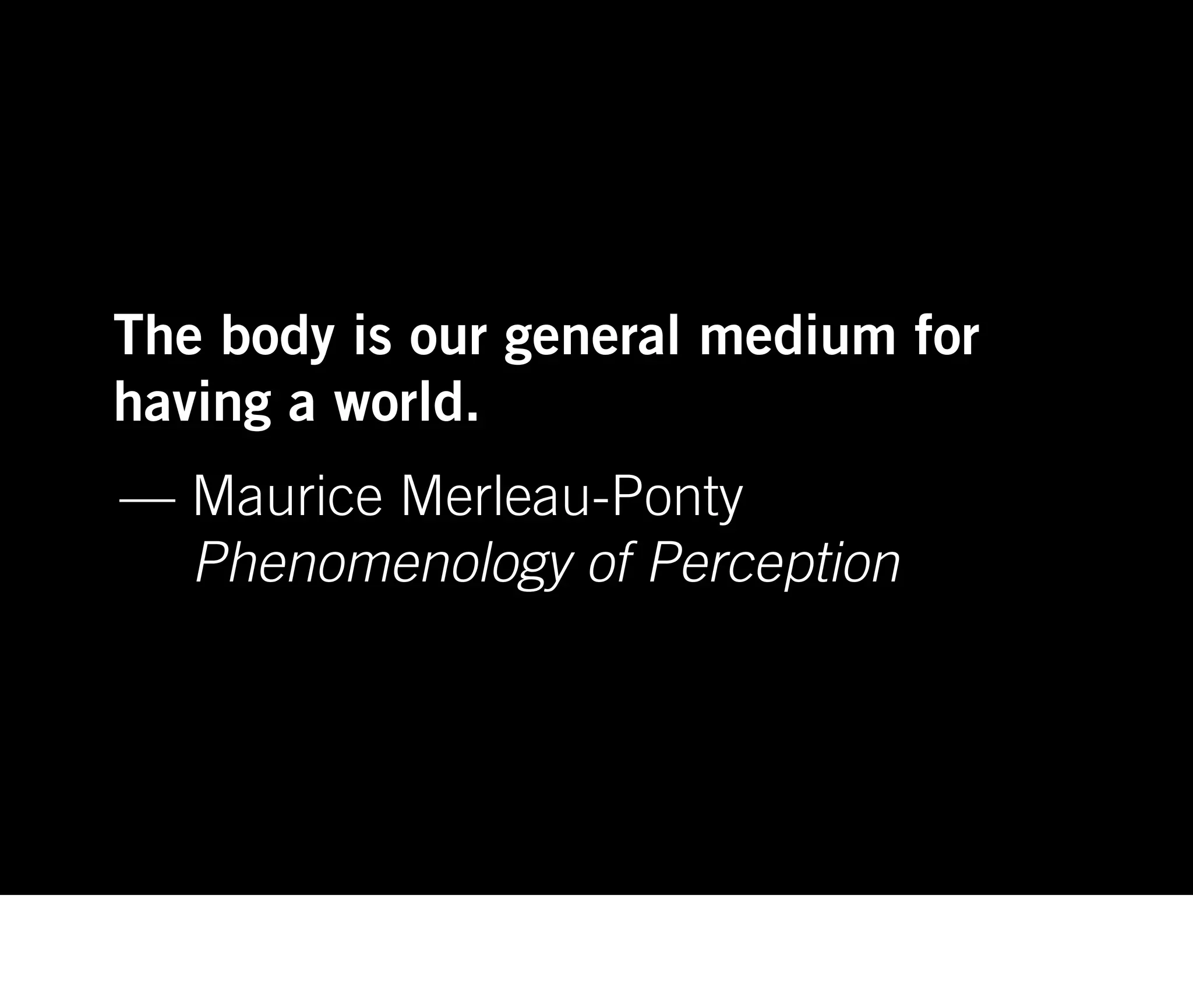 The body is our general medium for
having a world.
— Maurice Merleau-Ponty
  Phenomenology of Perception
 