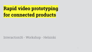 1
Rapid video prototyping 
for connected products
Interaction16 - Workshop - Helsinki
 