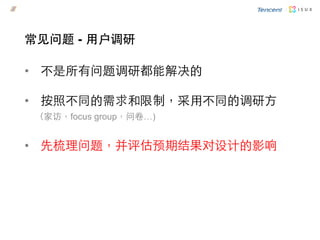 •  不是所有问题调研都能解决的
•  按照不同的需求和限制，采用不同的调研方
（家访，focus group，问卷…)
•  先梳理问题，并评估预期结果对设计的影响
常见问题 - 用户调研
 