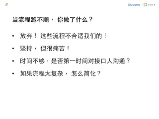 当流程跑不顺， 你做了什么？
•  放弃！ 这些流程不合适我们的！
•  坚持， 但很痛苦！
•  时间不够，是否第⼀一时间对接口人沟通？
•  如果流程太复杂， 怎么简化？
 