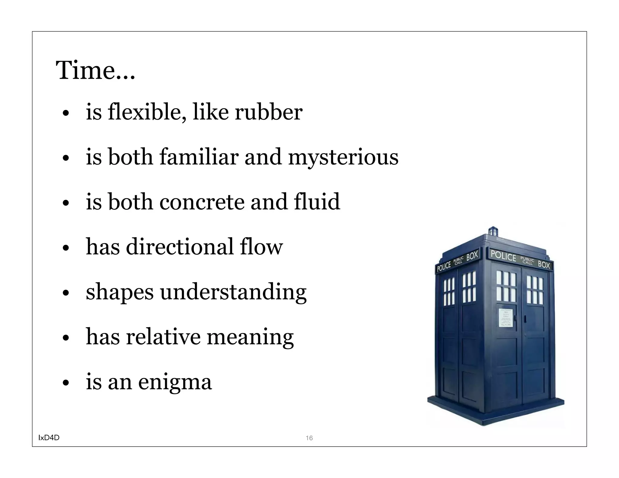 Time...
        • is flexible, like rubber
        • is both familiar and mysterious
        • is both concrete and fluid
        • has directional flow
        • shapes understanding
        • has relative meaning
        • is an enigma

IxD4D                                16
 