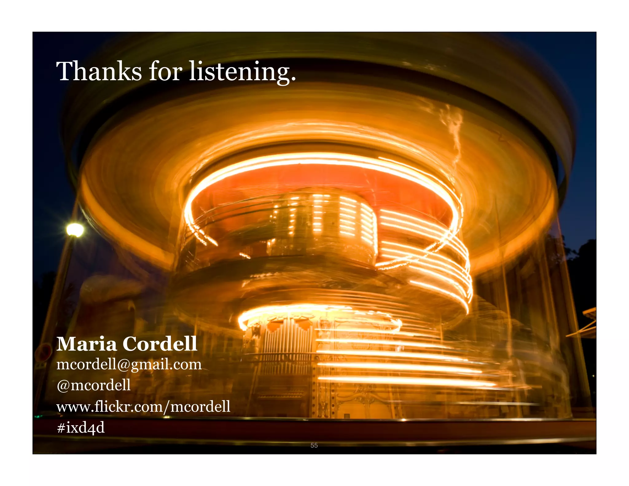 Thanks for listening.




   Maria Cordell
   mcordell@gmail.com
   @mcordell
   www.flickr.com/mcordell
   #ixd4d
IxD4D                        55
 