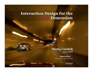 Interaction Design for the
                   4th Dimension




                        Maria Cordell
                                     @mcordell

                                interaction10
                          feb 7, 2010 | savannah, ga


                                         #ixd4d
IxD4D               1
 