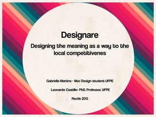 Designare
Designing the meaning as a way to the
local competitivenes

Gabriella Martins - Msc Design student UFPE
Leonardo Castillo- PhD. Professor, UFPE
Recife 2013

 