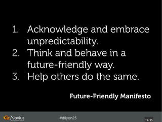 1. Acknowledge and embrace
   unpredictability.
2. Think and behave in a
   future-friendly way.
3. Help others do the same.
              Future-Friendly Manifesto


         #dilyon25
                                     19/43
 