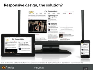 Responsive design, the solution?




Credits: Site Boston Globe par Ethan Marcotte, Filament Group, Upstatement and internal team (©). Graphic by Antoine Lefeuvre, Grant Hutchinson, responsivedesign.ca (CC).



                                                                    #dilyon25
                                                                                                                                                                             6/43
 