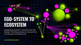@allisonbouganim
EGO-SYSTEM TO
ECOSYSTEM
Integrating Systems Thinking into the
Design Thinking process to account for
unintended consequences
ALLISON BOUGANIM
 