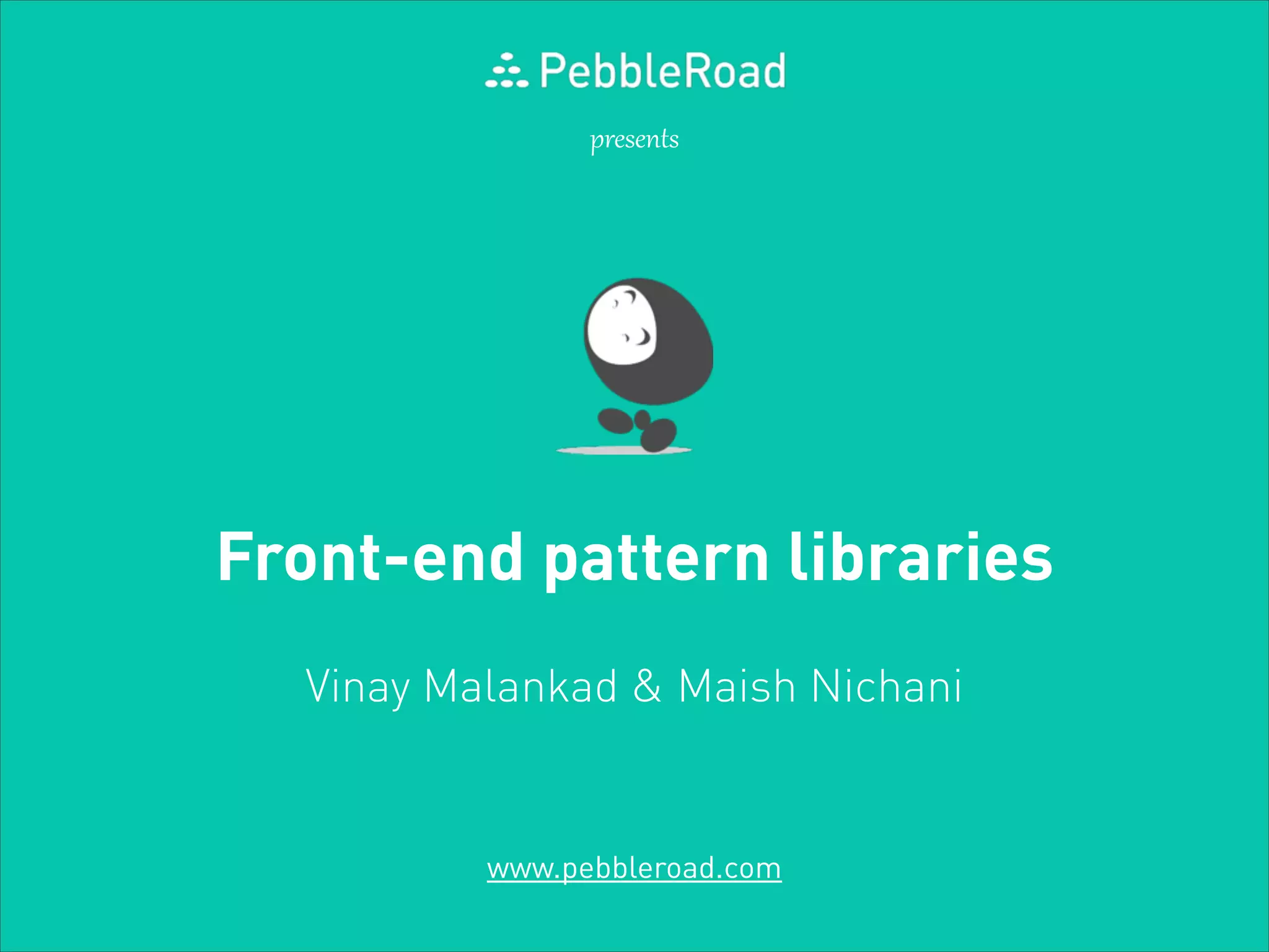 presents

Front-end pattern libraries
Vinay Malankad & Maish Nichani

www.pebbleroad.com

 