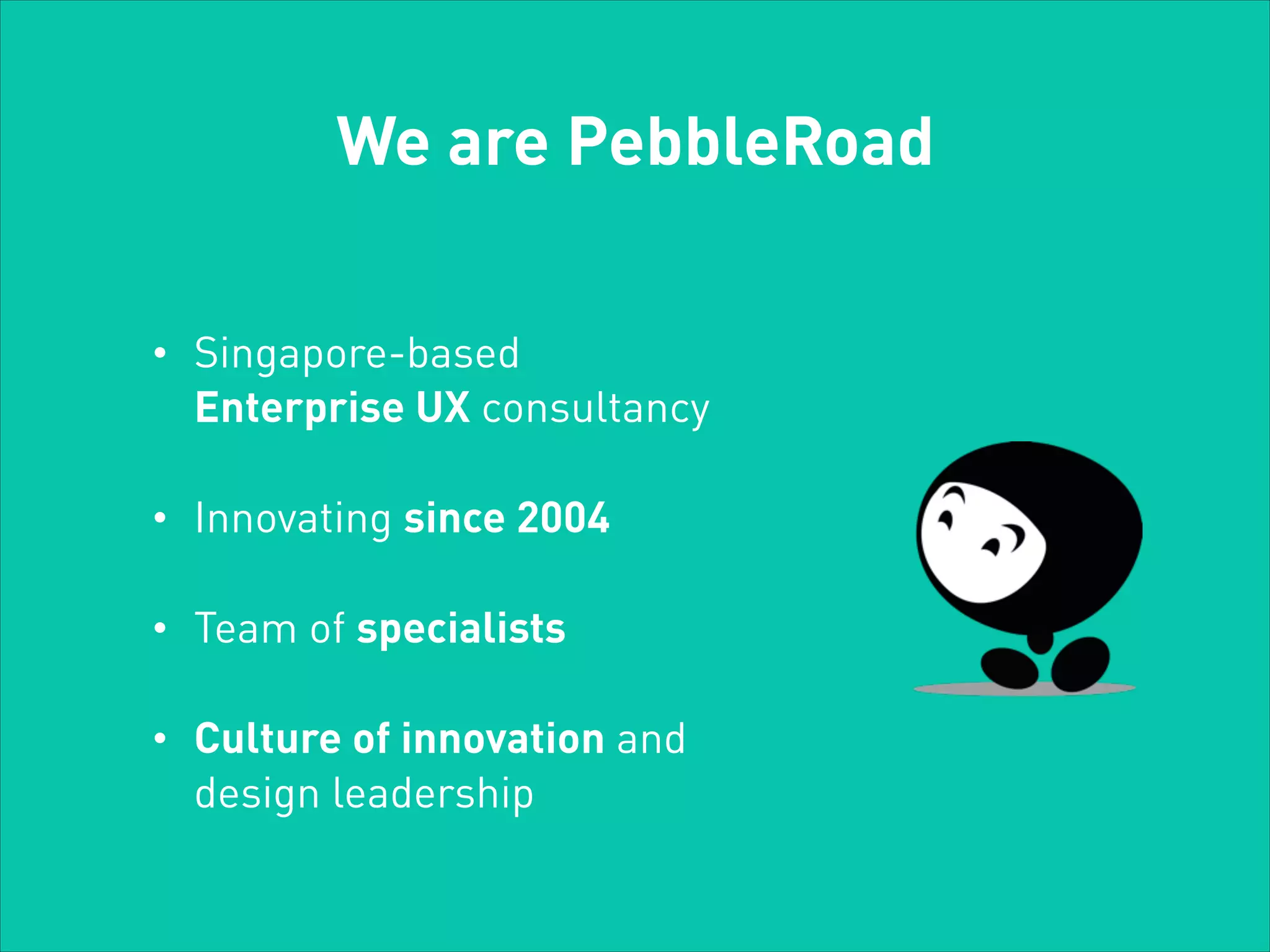We are PebbleRoad
•

Singapore-based
Enterprise UX consultancy

•

Innovating since 2004

•

Team of specialists

•

Culture of innovation and
design leadership

 