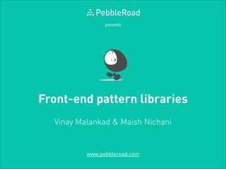 presents

Front-end pattern libraries
Vinay Malankad & Maish Nichani

www.pebbleroad.com

 