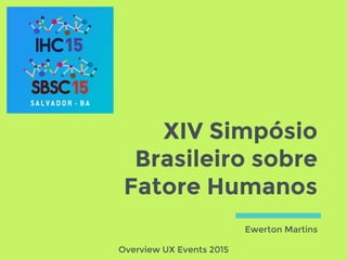 XIV Simpósio
Brasileiro sobre
Fatore Humanos
Ewerton Martins
Overview UX Events 2015
 