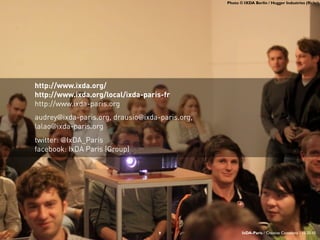 Photo © IXDA Berlin / Hugger Industries (flickr)
http://www.ixda.org/
http://www.ixda.org/local/ixda-paris-fr
http://www.ixda-paris.org
audrey@ixda-paris.org, drausio@ixda-paris.org,
lalao@ixda-paris.org
twitter: @IxDA_Paris
facebook: IxDA Paris (Group)
9 IxDA-Paris / Creative Commons / 10.20.10
 
