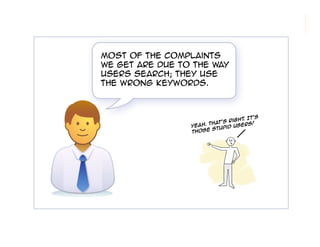 morville@semanticstudios.com




Most of the complaints
we get are due to the way
users search; they use
the wrong keywords.



                                        t's
                                 ght. I
                       That's Ri
                 Yeah.               rs!
                              d Use
                      e Stupi
                 thos




                                                 9
 