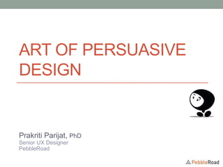 ART OF PERSUASIVE
DESIGN
Prakriti Parijat, PhD
Senior UX Designer
PebbleRoad
 