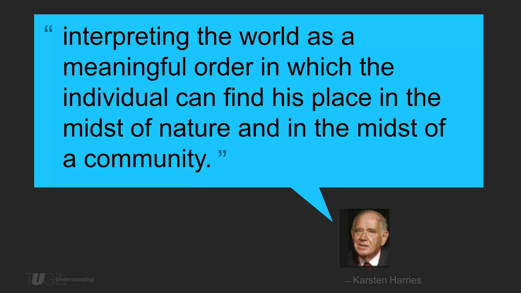 ― interpreting the world as a
meaningful order in which the
individual can find his place in the
midst of nature and in the midst of
a community.

―

— Karsten

Harries

 