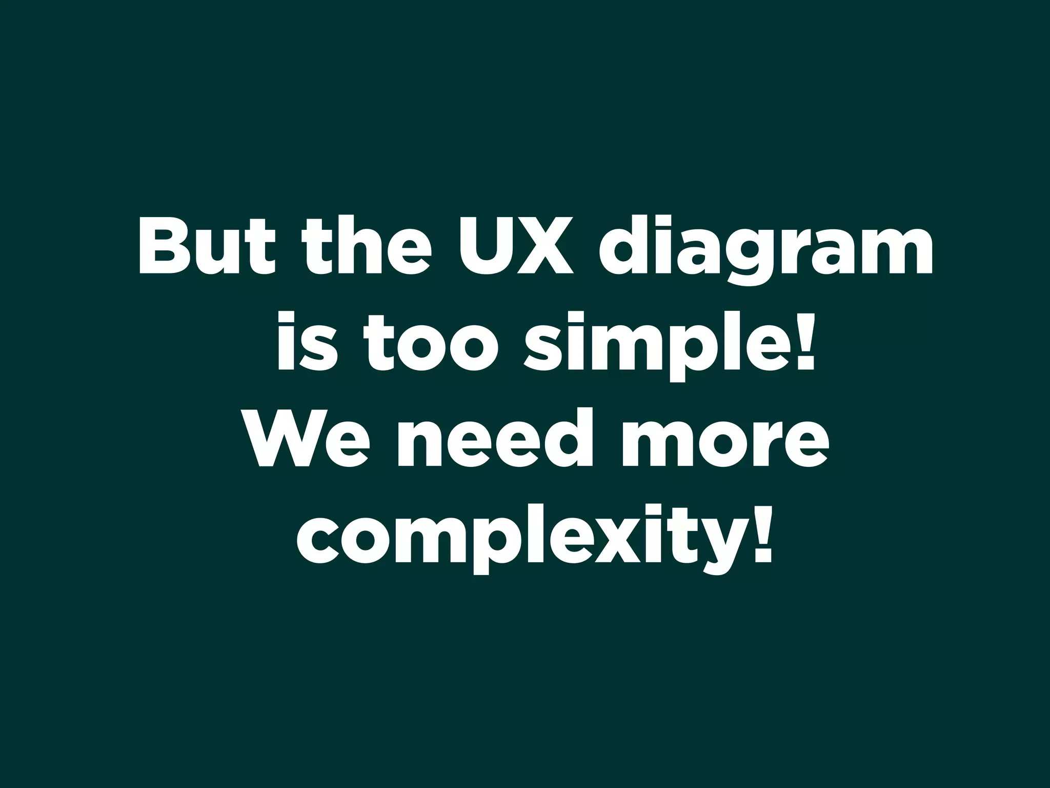 But the UX diagram
is too simple!
We need more
complexity!
 