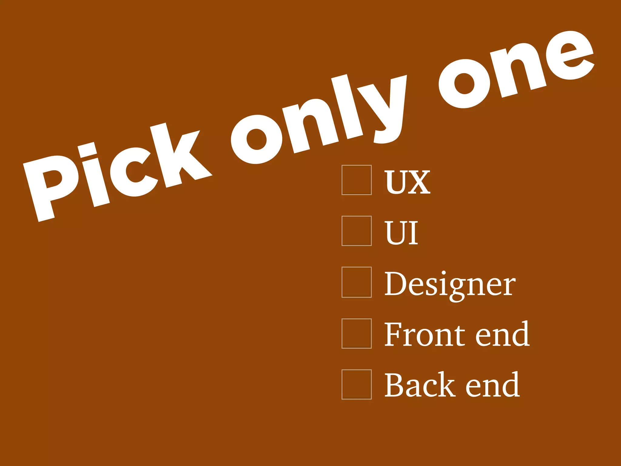 UX
UI
Designer
Front end
Back end
Pick only one
 