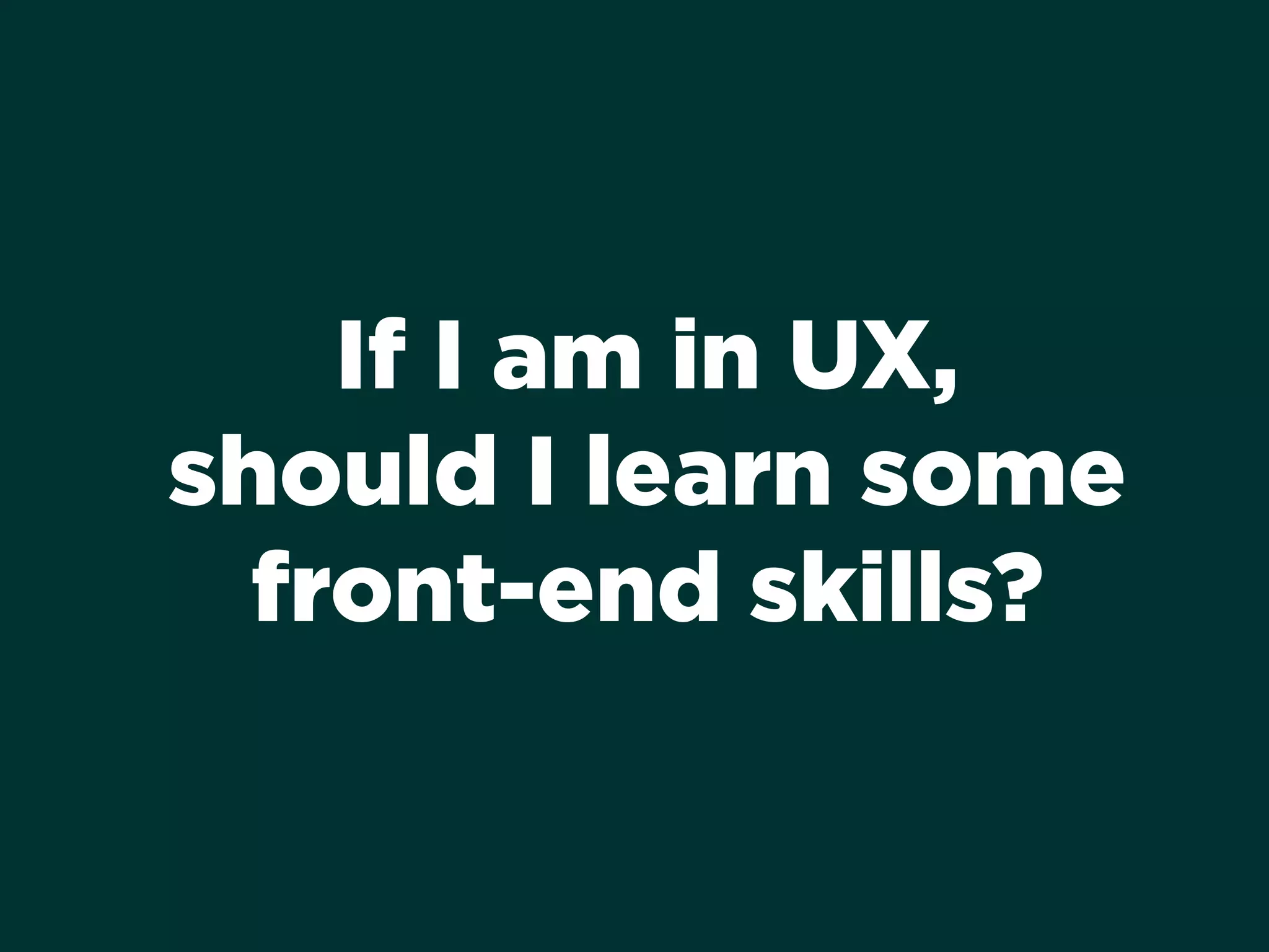 If I am in UX,
should I learn some
front-end skills?
 