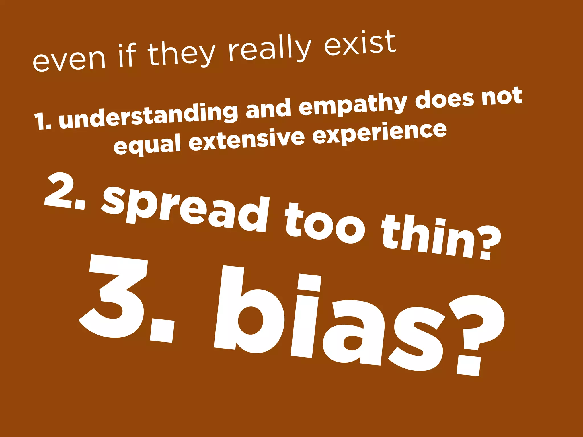 2. spread too thin?
3. bias?
even if they really exist
1. understanding and empathy does not
equal extensive experience
 
