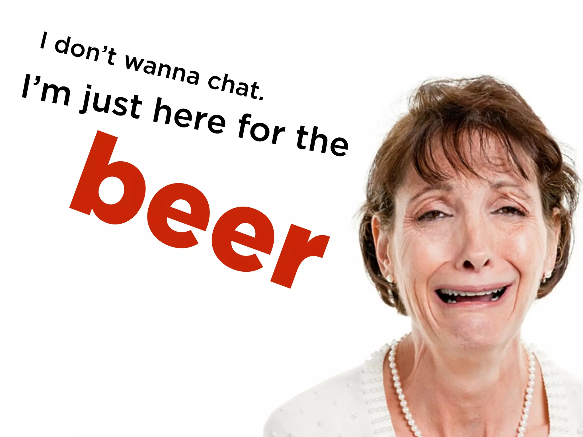 beer
I don’t wanna chat.I’m just here for the
 