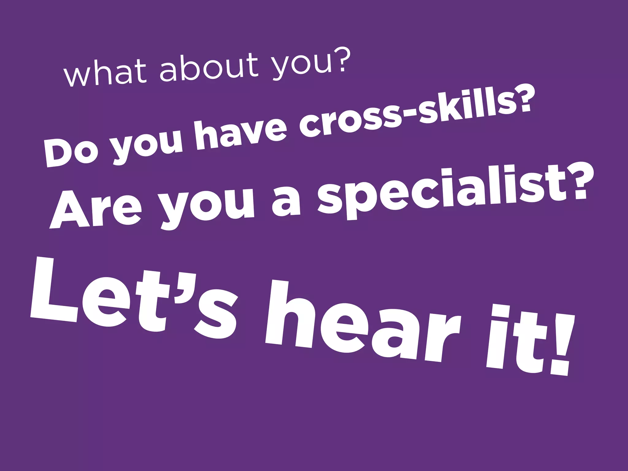Do you have cross-skills?
Let’s hear it!
what about you?
Are you a specialist?
 