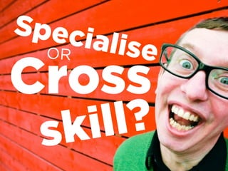 Specialise
Cross
OR
skill?
 