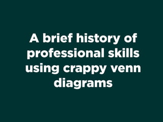 A brief history of
professional skills
using crappy venn
diagrams
 