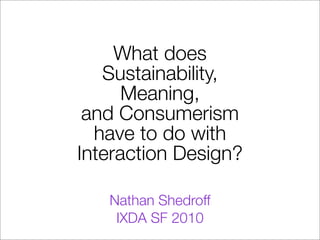 What does
Sustainability,
Meaning,
and Consumerism
have to do with
Interaction Design?
Nathan Shedroff
IXDA SF 2010
 