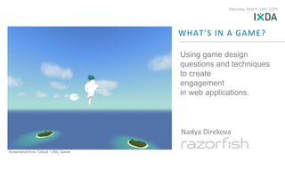 Saturday, March 14th, 2009




                                    WHAT’S IN A GAME?

                                    Using game design
                                    questions and techniques
                                    to create
                                    engagement
                                    in web applications.



                                    Nadya Direkova

Screenshot from “Cloud,” USC Game
 