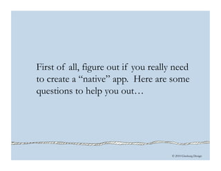 © 2010 Ginsburg Design
First of all, figure out if you really need
to create a “native” app. Here are some
questions to help you out…
 