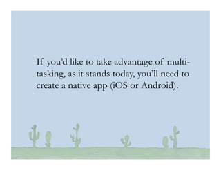 © 2010 Ginsburg Design
If you’d like to take advantage of multi-
tasking, as it stands today, you’ll need to
create a native app (iOS or Android).
 