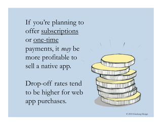 © 2010 Ginsburg Design
If you’re planning to
offer subscriptions
or one-time
payments, it may be
more profitable to
sell a native app.
Drop-off rates tend
to be higher for web
app purchases.
 