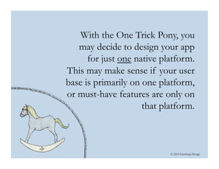 © 2010 Ginsburg Design
With the One Trick Pony, you
may decide to design your app
for just one native platform.
This may make sense if your user
base is primarily on one platform,
or must-have features are only on
that platform.
 