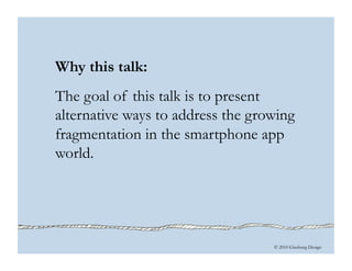 © 2010 Ginsburg Design
Why this talk:
The goal of this talk is to present
alternative ways to address the growing
fragmentation in the smartphone app
world.
 