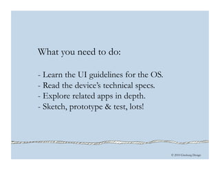 © 2010 Ginsburg Design
What you need to do:
- Learn the UI guidelines for the OS.
- Read the device’s technical specs.
- Explore related apps in depth.
- Sketch, prototype & test, lots!
 