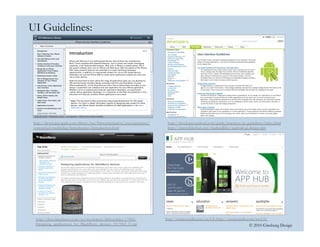 © 2010 Ginsburg Design
UI Guidelines:
http://docs.blackberry.com/en/developers/deliverables/17965/
Designing_applications_for_BlackBerry_devices_1017063_11.jsp
http://create.msdn.com/en-US/http://create.msdn.com/en-US/
http://developer.apple.com/library/ios/#documentation/userexperience/
conceptual/mobilehig/Introduction/Introduction.html
http://developer.android.com/guide/practices/ui_guidelines/index.html
http://www.slideshare.net/AndroidDev/android-ui-design-tips
 