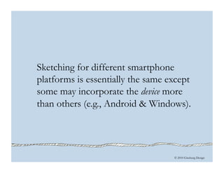 © 2010 Ginsburg Design
Sketching for different smartphone
platforms is essentially the same except
some may incorporate the device more
than others (e.g., Android & Windows).
 