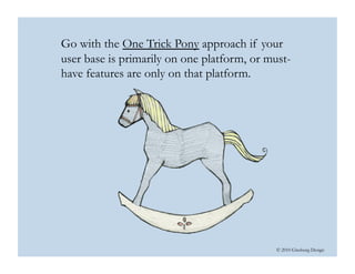 © 2010 Ginsburg Design
Go with the One Trick Pony approach if your
user base is primarily on one platform, or must-
have features are only on that platform. 
 