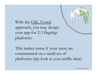 © 2010 Ginsburg Design
With the O.K. Corral
approach, you may design
your app for 2-3 flagship
platforms.
This makes sense if your users are
concentrated on a small set of
platforms (tip: look at your traffic data).
 