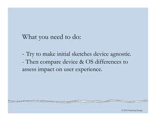 © 2010 Ginsburg Design
What you need to do:
- Try to make initial sketches device agnostic.
- Then compare device & OS differences to
assess impact on user experience.
 
