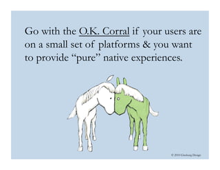 © 2010 Ginsburg Design
Go with the O.K. Corral if your users are
on a small set of platforms & you want
to provide “pure” native experiences.
 